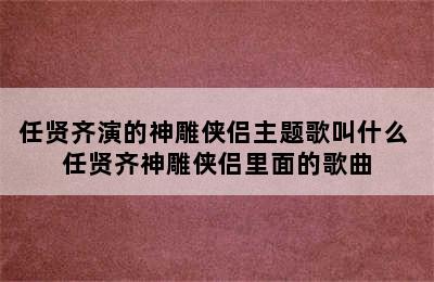 任贤齐演的神雕侠侣主题歌叫什么 任贤齐神雕侠侣里面的歌曲